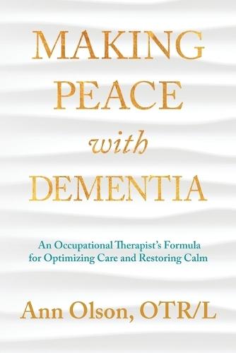 Making Peace with Dementia: An Occupational Therapist's Formula for Optimizing Care and Restoring Calm
