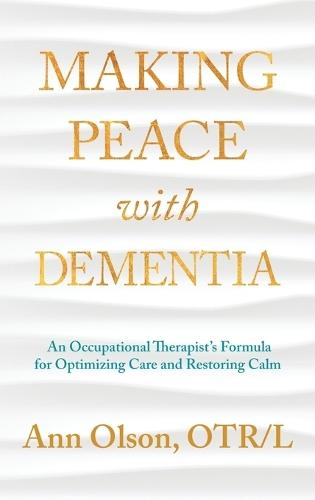Making Peace with Dementia: An Occupational Therapist's Formula for Optimizing Care and Restoring Calm