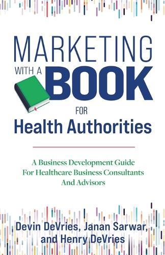 Marketing With A Book For Health Authorities: A Business Development Guide For Healthcare Business Consultants And Advisors