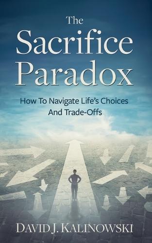 The Sacrifice Paradox: How To Navigate Life's Choices And Trade-Offs