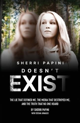 Sherri Papini Doesn't Exist: The Lie That Defined Me, the Media That Destroyed Me, and the Truth That No One Heard
