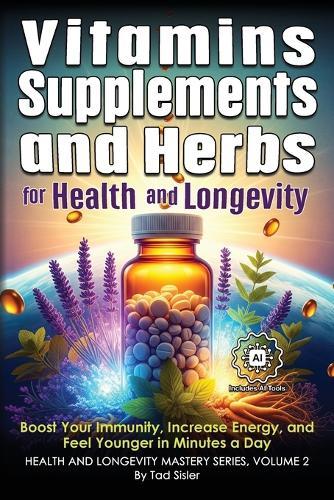 Vitamins, Supplements, and Herbs for Health and Longevity: Boost Your Immunity, Increase Energy, and Feel Younger in Minutes a Day