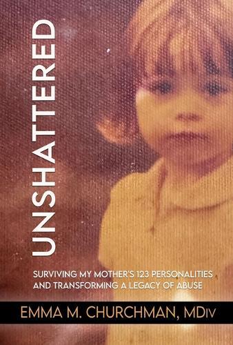Unshattered: Surviving My Mother's 123 Personalities and Transforming a Legacy of Abuse