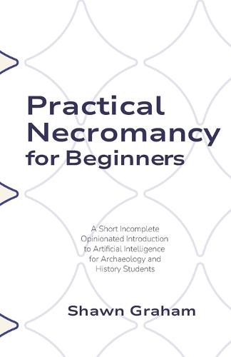 Practical Necromancy for Beginners: A Short Incomplete Opinionated Introduction to Artificial Intelligence for Archaeology and History Students