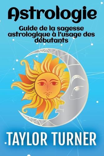 Astrologie: Guide de la sagesse astrologique à l'usage des débutants