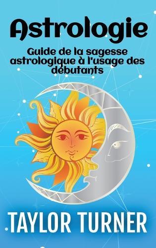 Astrologie: Guide de la sagesse astrologique à l'usage des débutants