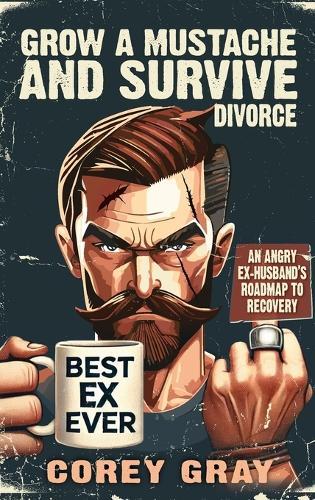 Grow a Mustache and Survive Divorce: An Angry Ex-Husband's Roadmap to Recovery