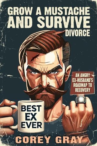 Grow a Mustache and Survive Divorce: An Angry Ex-Husband's Roadmap to Recovery