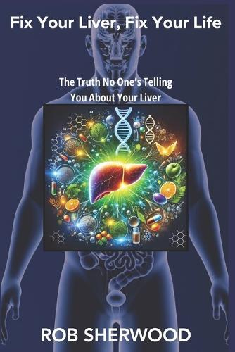 Fix Your Liver, Fix Your Life: The Truth No One's Telling You About Your Liver