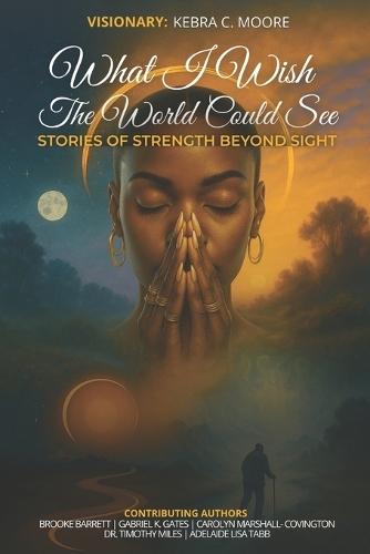 What I Wish the World Could See: Stories of Strength Beyond Sight