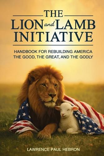 The Lion and Lamb Initiative: Handbook for Rebuilding America the Good, the Great, and the Godly