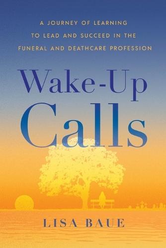 Wake-Up Calls: A Journey of Learning to Lead and Succeed in the Funeral and Deathcare Profession