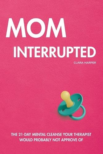 Mom Interrupted: The 21-Day Mental Cleanse Your Therapist Would Probably Not Approve Of