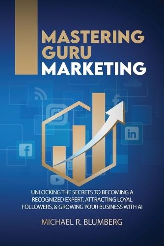 Mastering Guru Marketing: Unlocking The Secrets To Becoming A Recognized Expert, Attracting Loyal Followers, & Growing Your Business With AI