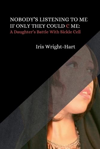 Nobody's Listening to Me-If Only They Could C Me: A Daughter's Battle With Sickle Cell
