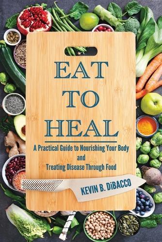 Eat to Heal: A Practical Guide to Nourishing Your Body and Treating Disease Through Food