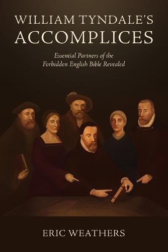 William Tyndale's Accomplices: Essential Partners of the Forbidden English Bible Revealed