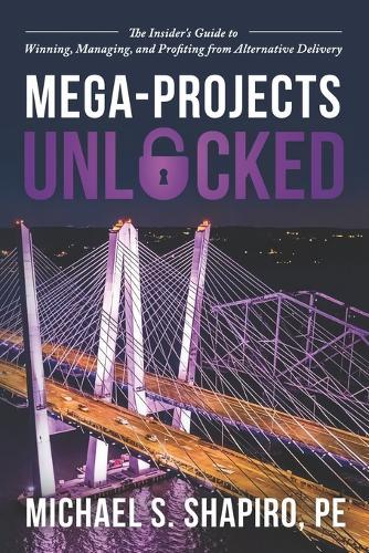 Mega-Projects Unlocked: The Insider's Guide to Winning, Managing, and Profiting from Alternative Delivery