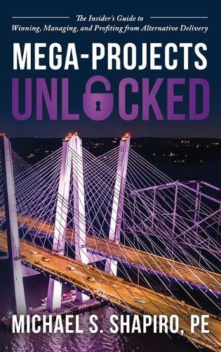 Mega-Projects Unlocked: The Insider's Guide to Winning, Managing, and Profiting from Alternative Delivery