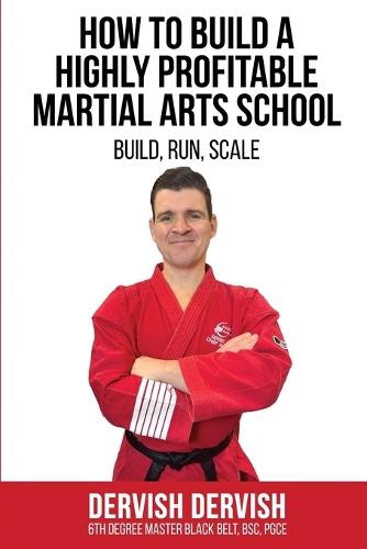 How To Build A Highly Profitable Martial Arts School: A guide to Build, Run and Scale a Martial Arts School