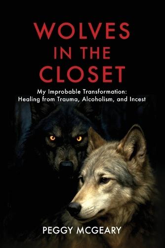 Wolves in the Closet My Improbable Transformation: Healing from Trauma, Alcoholism, and Incest