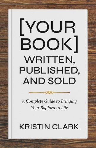 [Your Book] Written, Published, and Sold: A Complete Guide to Bringing Your Big Idea to Life