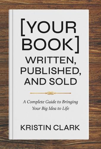 [Your Book] Written, Published, and Sold: A Complete Guide to Bringing Your Big Idea to Life