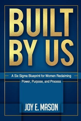 Built by Us: A Six Sigma Blueprint for Women Reclaiming Power, Purpose, and Process