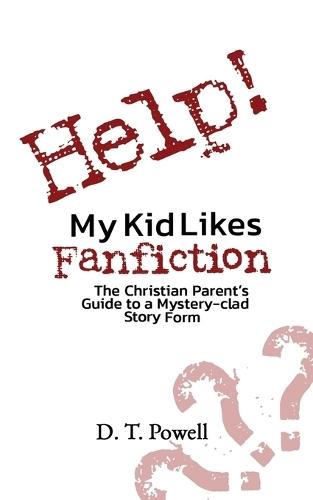 Help! My Kid Likes Fanfiction: The Christian Parent's Guide to a Mystery-clad Story Form
