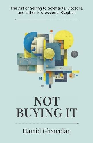 Not Buying It: The Art of Selling to Scientists, Doctors, and Other Professional Skeptics- A strategic sales and marketing guide for persuading the world's most skeptical audiences.