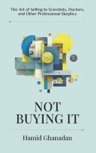 Not Buying It: The Art of Selling to Scientists, Doctors, and Other Professional Skeptics- A strategic sales and marketing guide for persuading the world's most skeptical audiences.