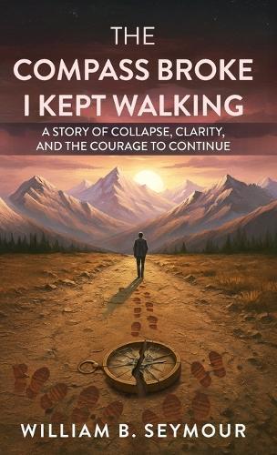The Compass Broke, I Kept Walking: A Story of Collapse, Clarity, and the Courage to Continue