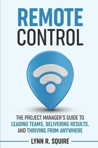 Remote Control: The Project Manager's Guide to Leading Teams, Delivering Results, and Thriving from Anywhere