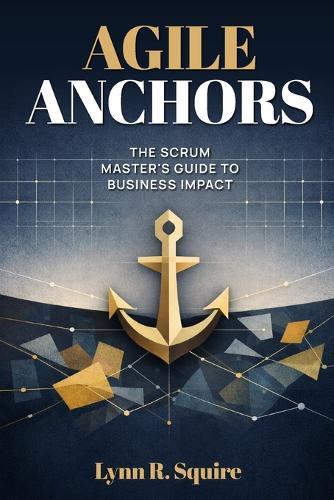 Agile Anchors: The Scrum Master's Guide to Business Impact