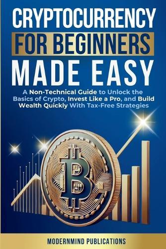 Cryptocurrency for Beginners Made Easy: A Non-Technical Guide to Unlock the Basics of Crypto, Invest Like a Pro, and Build Wealth Quickly With Tax-Free Strategies