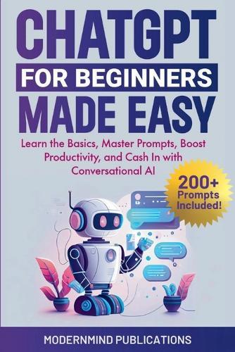 ChatGPT for Beginners Made Easy: Learn the Basics, Master Prompts, Boost Productivity, and Cash In with Conversational AI