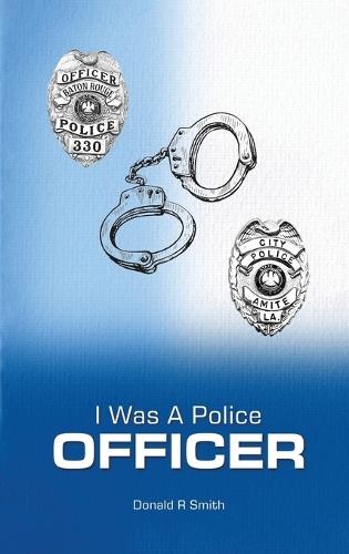 I Was a Police Officer: Amite City and Baton Rouge City Police Departments - The Beginning of a Forty-Six-Year Career