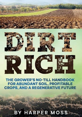 Dirt Rich: The Grower's No-Till Handbook for Abundant Soil, Profitable Crops, and a Regenerative Future