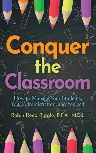 Conquer the Classroom: How to Manage Your Students, Your Administration, and Yourself: How to Manage Your Students, Your Administration, and Yourself