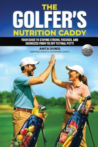 The Golfer's Nutrition Caddy: Your Guide to Staying Strong, Focused, and Energized from Tee Off to Final Putt!