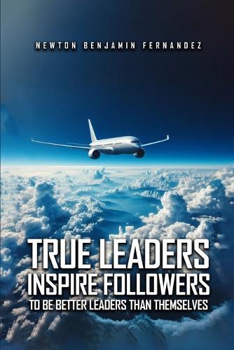 True Leaders Inspire Followers: To Be Better Leaders Than Themselves