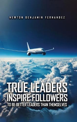 True Leaders Inspire Followers: To Be Better Leaders Than Themselves