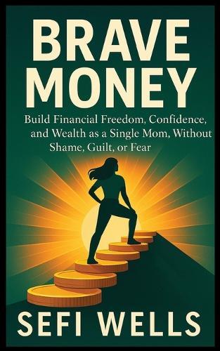 Brave Money: Build Financial Freedom, Confidence, and Wealth as a Single Mom, Without Shame, Guilt, or Fear