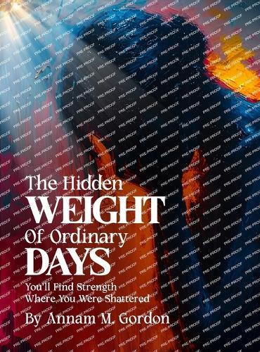 THE Hidden WEIGHT Of Ordinary DAYS: You'll Find Strength Where You Were Shattered