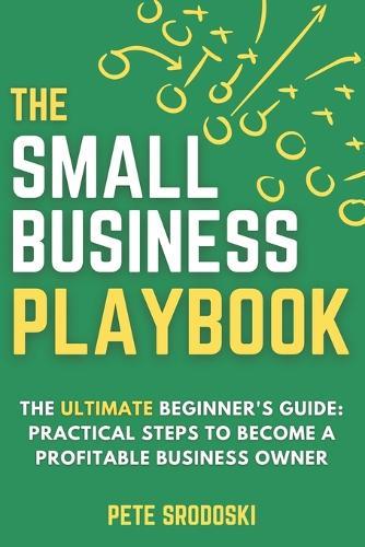 The Small Business Playbook: Practical Steps To Become A Profitable Business Owner