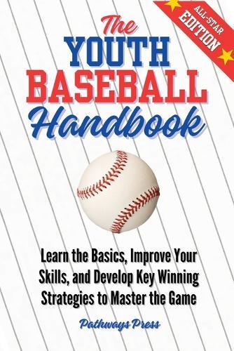 The Youth Baseball Handbook: Learn the Basics, Improve Your Skills, and Develop Key Winning Strategies to Master the Game