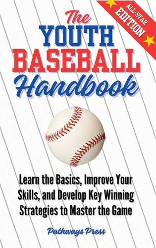 The Youth Baseball Handbook: Learn the Basics, Improve Your Skills, and Develop Key Winning Strategies to Master the Game