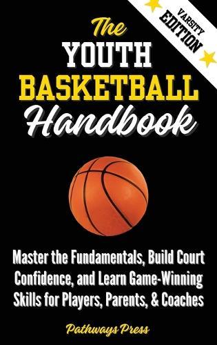 The Youth Basketball Handbook: Master the Fundamentals, Build Court Confidence, and Learn Game-Winning Skills for Players, Parents, & Coaches