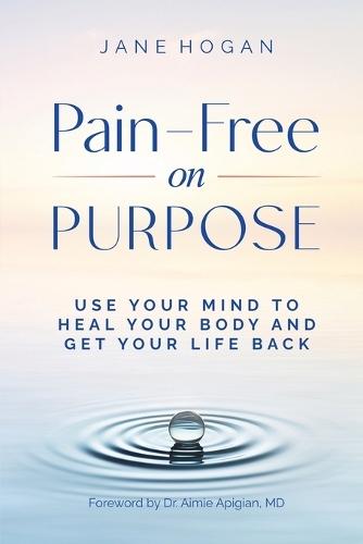 Pain-Free on Purpose: Use Your Mind to Heal Your Body and Get Your Life Back