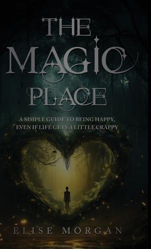 The Magic Place: A Simple Guide to Being Happy, Even If Life Gets a Little Crappy